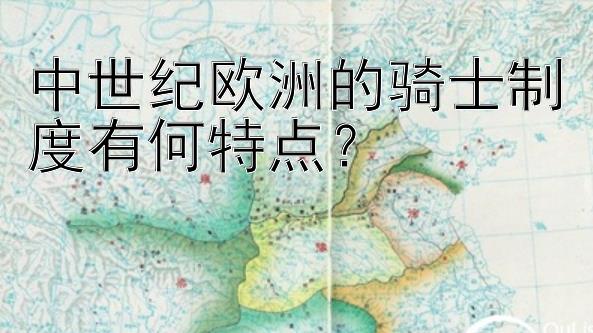 中世纪欧洲的骑士制度有何特点？