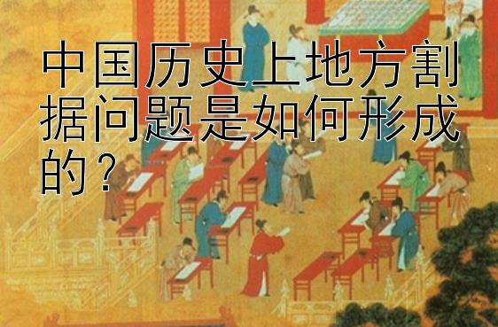 中国历史上地方割据问题是如何形成的？