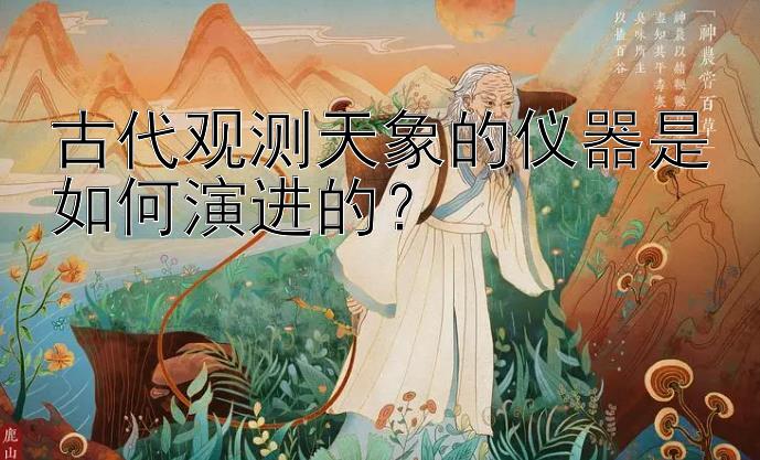 古代观测天象的仪器是如何演进的？