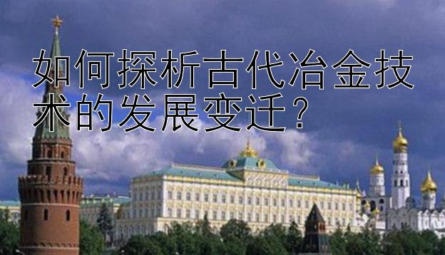 如何探析古代冶金技术的发展变迁？