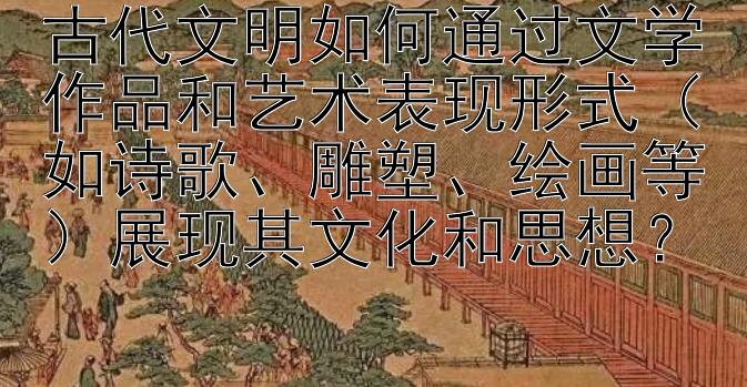 古代文明如何通过文学作品和艺术表现形式（如诗歌、雕塑、绘画等）展现其文化和思想？