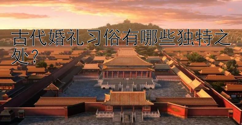 古代婚礼习俗有哪些独特之处？