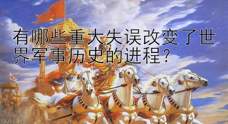 有哪些重大失误改变了世界军事历史的进程？