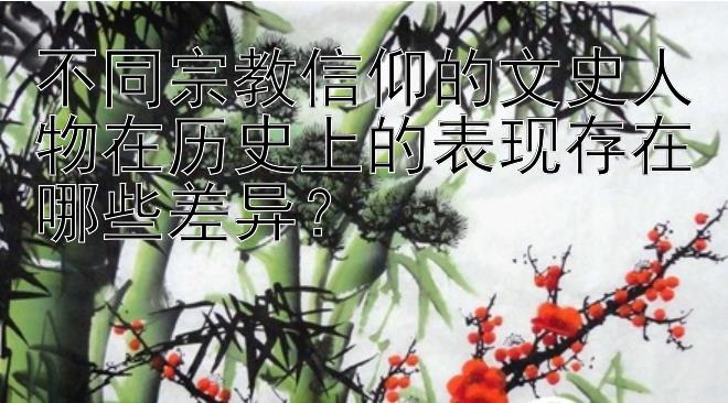 不同宗教信仰的文史人物在历史上的表现存在哪些差异？