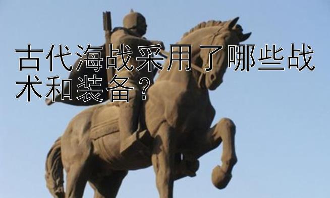 古代海战采用了哪些战术和装备？