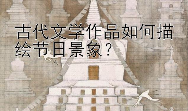 古代文学作品如何描绘节日景象？