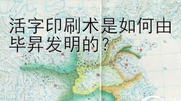 活字印刷术是如何由毕昇发明的？