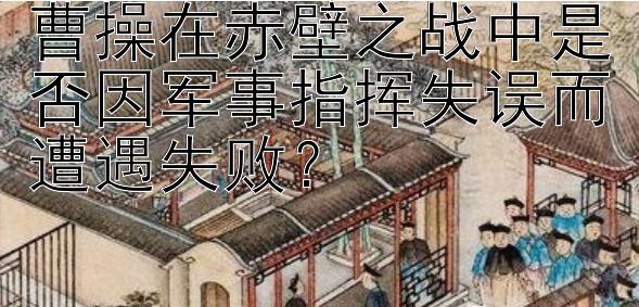 曹操在赤壁之战中是否因军事指挥失误而遭遇失败？