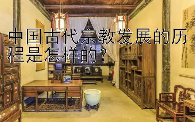 中国古代宗教发展的历程是怎样的？