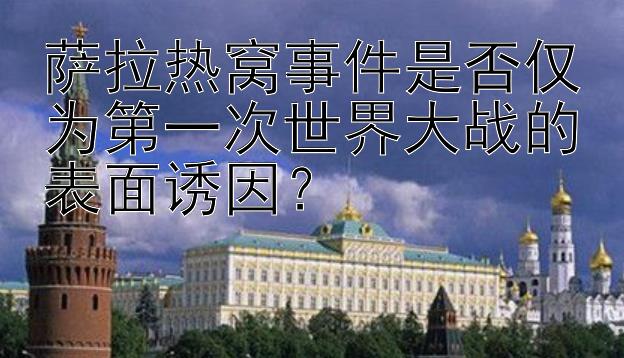 萨拉热窝事件是否仅为第一次世界大战的表面诱因？