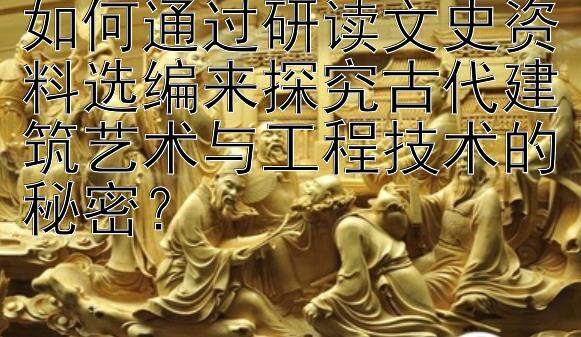 如何通过研读文史资料选编来探究古代建筑艺术与工程技术的秘密？