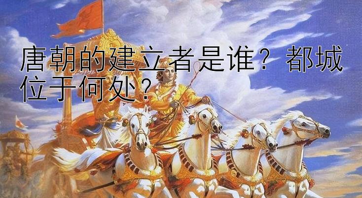 唐朝的建立者是谁？都城位于何处？