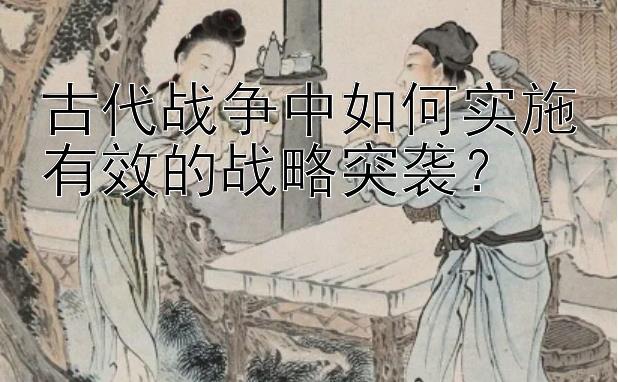 古代战争中如何实施有效的战略突袭？