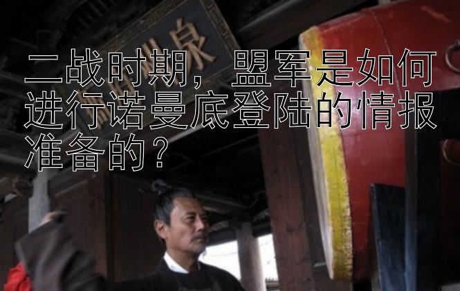 二战时期，盟军是如何进行诺曼底登陆的情报准备的？