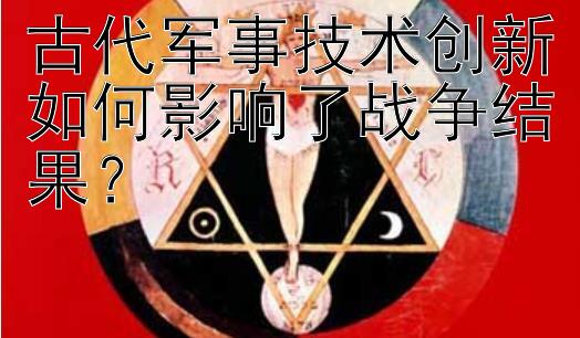 古代军事技术创新如何影响了战争结果？