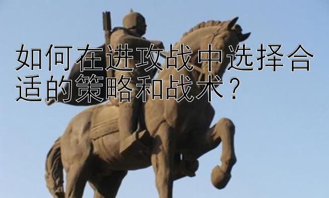 如何在进攻战中选择合适的策略和战术？