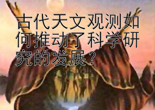 古代天文观测如何推动了科学研究的发展？