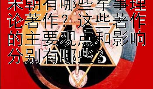 宋朝有哪些军事理论著作？这些著作的主要观点和影响分别有哪些？