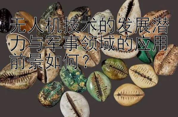 无人机技术的发展潜力与军事领域的应用前景如何？