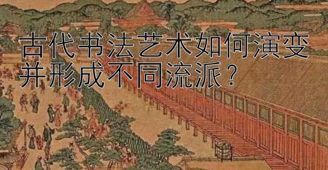 古代书法艺术如何演变并形成不同流派？