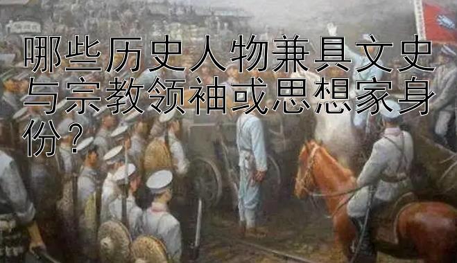 哪些历史人物兼具文史与宗教领袖或思想家身份？