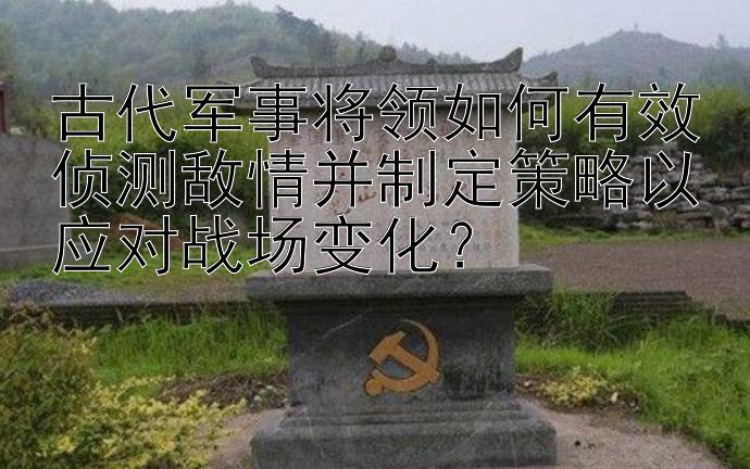 古代军事将领如何有效侦测敌情并制定策略以应对战场变化？