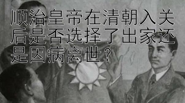 顺治皇帝在清朝入关后是否选择了出家还是因病离世？