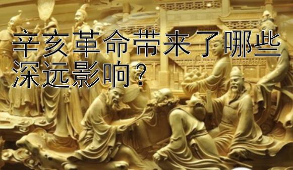 辛亥革命带来了哪些深远影响？