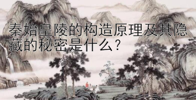 秦始皇陵的构造原理及其隐藏的秘密是什么？