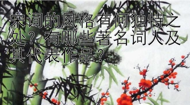 宋词的风格有何独特之处？有哪些著名词人及其代表作品？