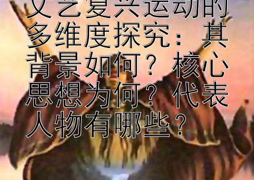 文艺复兴运动的多维度探究：其背景如何？核心思想为何？代表人物有哪些？