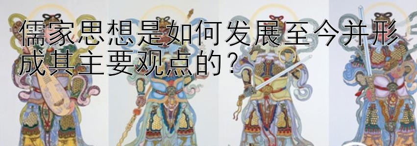 儒家思想是如何发展至今并形成其主要观点的？