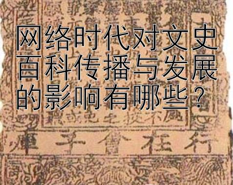 网络时代对文史百科传播与发展的影响有哪些？