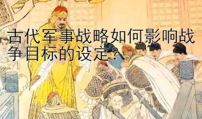 古代军事战略如何影响战争目标的设定？