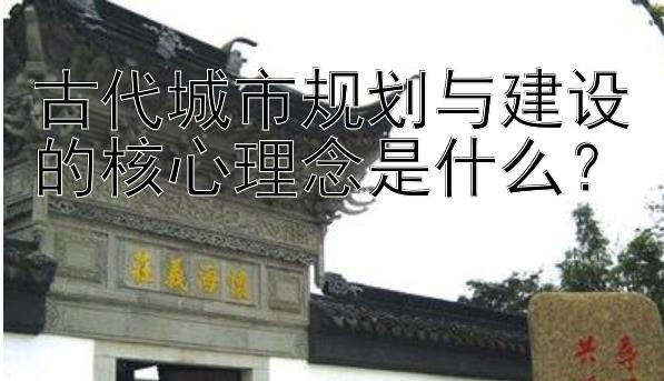 古代城市规划与建设的核心理念是什么？