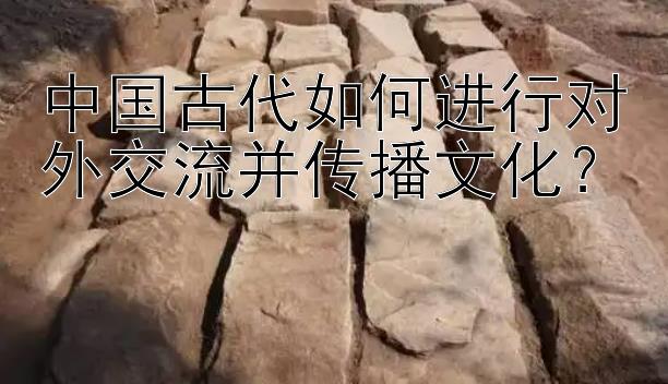 中国古代如何进行对外交流并传播文化？