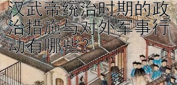 汉武帝统治时期的政治措施与对外军事行动有哪些？