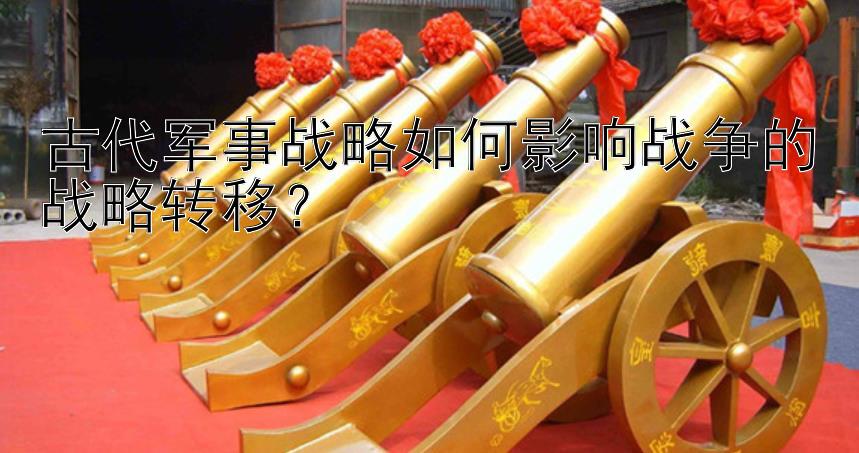 古代军事战略如何影响战争的战略转移？