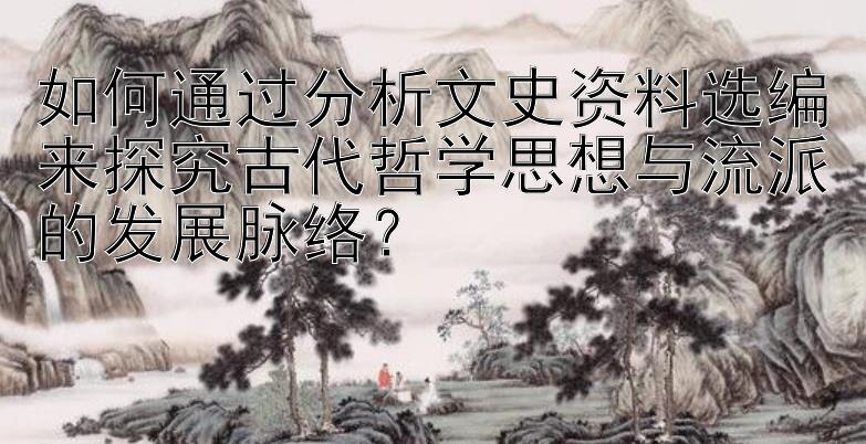 如何通过分析文史资料选编来探究古代哲学思想与流派的发展脉络？