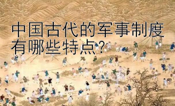 中国古代的军事制度有哪些特点？