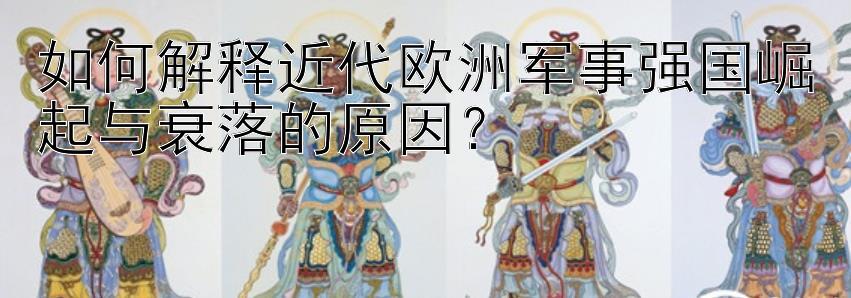 如何解释近代欧洲军事强国崛起与衰落的原因？