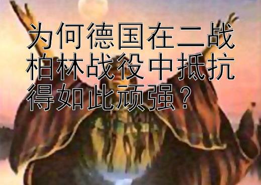 为何德国在二战柏林战役中抵抗得如此顽强？