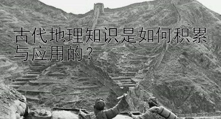 古代地理知识是如何积累与应用的？