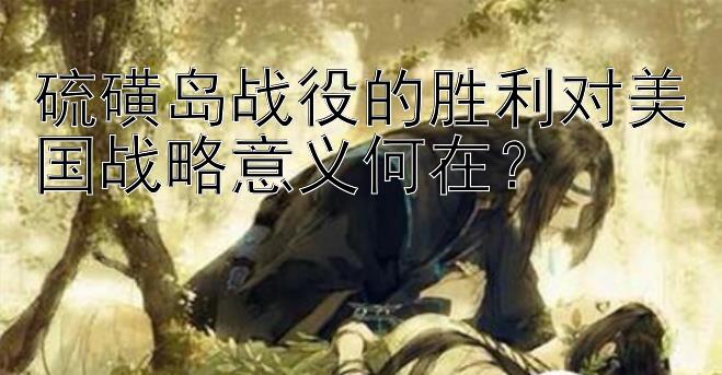 硫磺岛战役的胜利对美国战略意义何在？