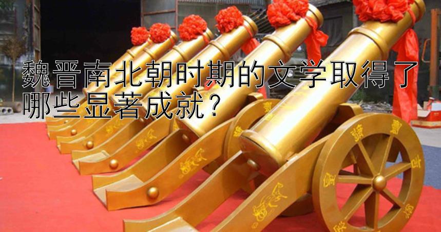 魏晋南北朝时期的文学取得了哪些显著成就？