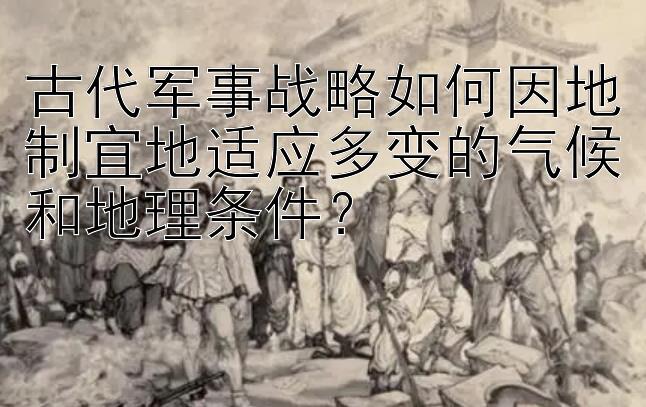 古代军事战略如何因地制宜地适应多变的气候和地理条件？