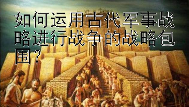 如何运用古代军事战略进行战争的战略包围？