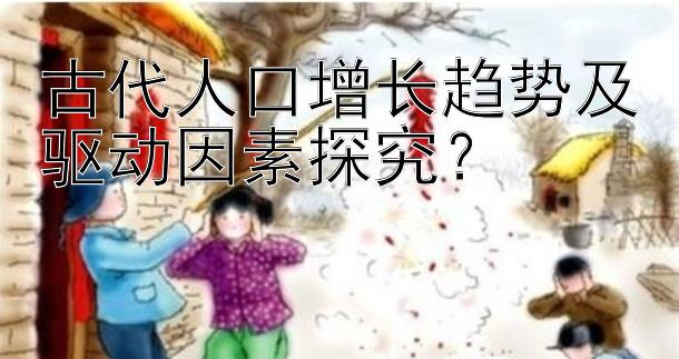 古代人口增长趋势及驱动因素探究？