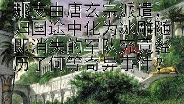 那支由唐玄宗派遣，归国途中化为冰雕随即消失的军队究竟经历了何等奇异事件？