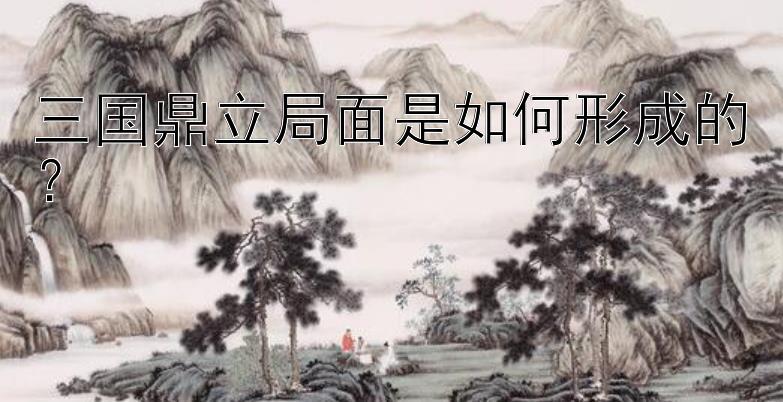 三国鼎立局面是如何形成的？